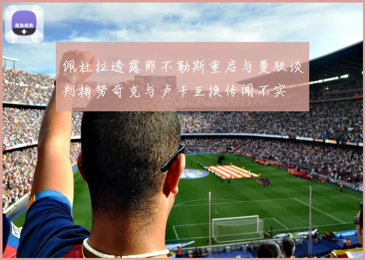 佩杜拉透露那不勒斯重启与曼联谈判梅努奇克与卢卡互换传闻不实