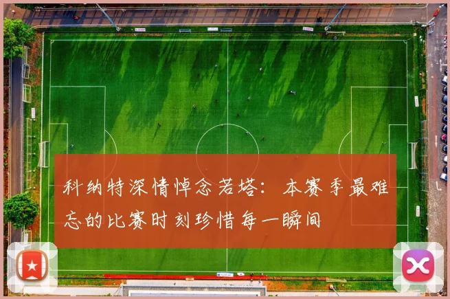 科纳特深情悼念若塔：本赛季最难忘的比赛时刻珍惜每一瞬间