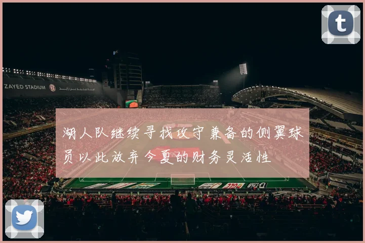 湖人队继续寻找攻守兼备的侧翼球员以此放弃今夏的财务灵活性