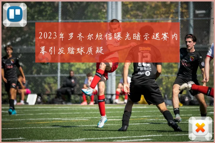 2023年罗齐尔短信曝光暗示退赛内幕引发赌球质疑