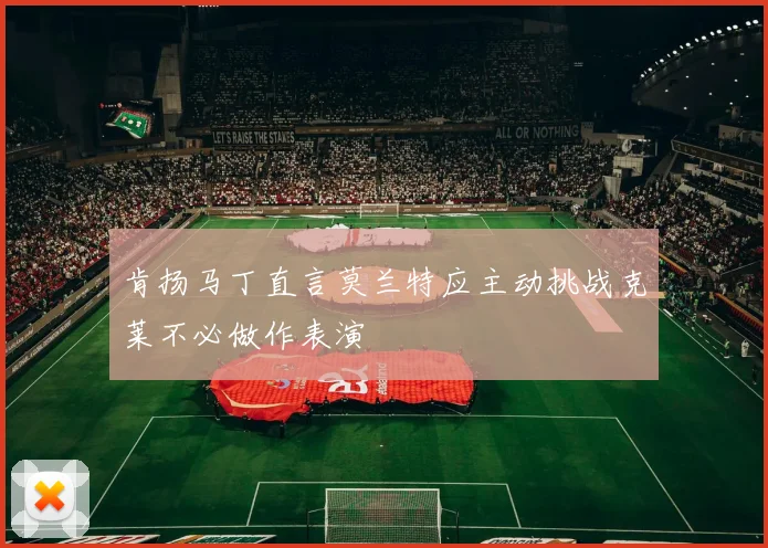 肯扬马丁直言莫兰特应主动挑战克莱不必做作表演