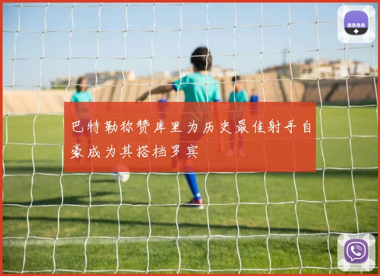 巴特勒称赞库里为历史最佳射手自豪成为其搭档罗宾