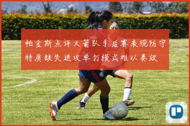 帕金斯点评火箭队季后赛表现防守特质缺失进攻单打模式难以奏效
