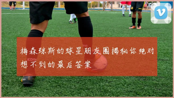 梅森琼斯的球星朋友圈揭秘你绝对想不到的最后答案