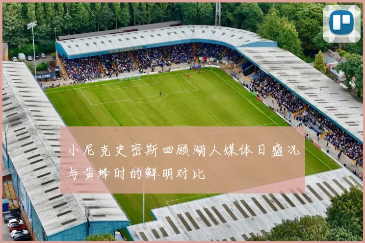 小尼克史密斯回顾湖人媒体日盛况与黄蜂时的鲜明对比