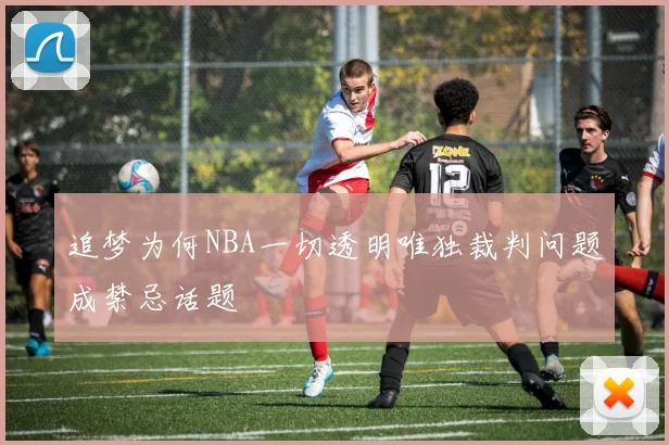 追梦为何NBA一切透明唯独裁判问题成禁忌话题