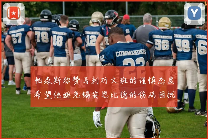 帕森斯称赞马刺对文班的谨慎态度希望他避免锡安恩比德的伤病困扰