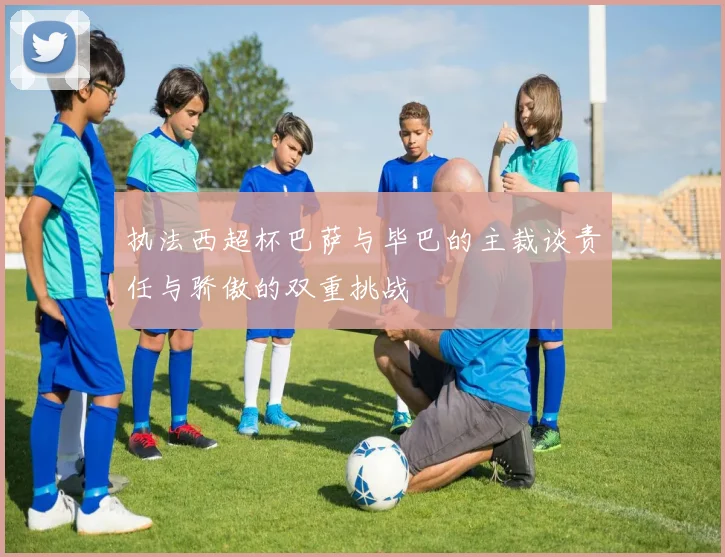 执法西超杯巴萨与毕巴的主裁谈责任与骄傲的双重挑战