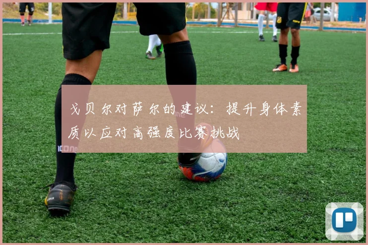 戈贝尔对萨尔的建议：提升身体素质以应对高强度比赛挑战