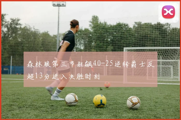 森林狼第三节狂飙40-25逆转爵士反超13分进入决胜时刻