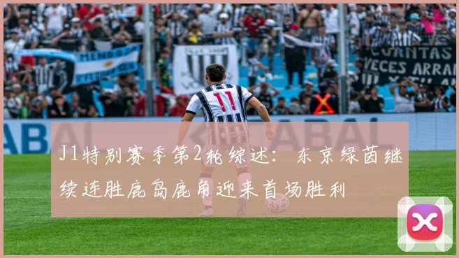 J1特别赛季第2轮综述：东京绿茵继续连胜鹿岛鹿角迎来首场胜利