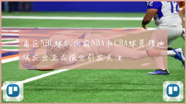 南区NBL球队向前NBA和CBA球员穆迪埃发出正式报价引发关注