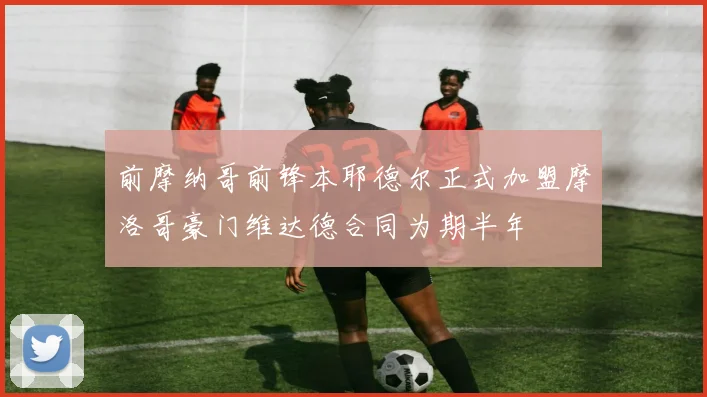 前摩纳哥前锋本耶德尔正式加盟摩洛哥豪门维达德合同为期半年