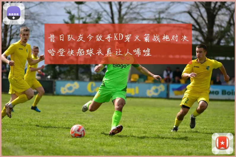 昔日队友今敌手KD穿火箭战袍对决哈登快船球衣真让人唏嘘