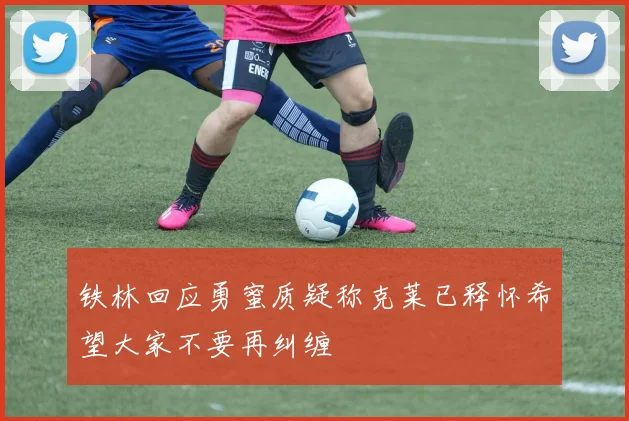铁林回应勇蜜质疑称克莱已释怀希望大家不要再纠缠