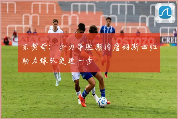 东契奇：全力争胜期待詹姆斯回归助力球队更进一步