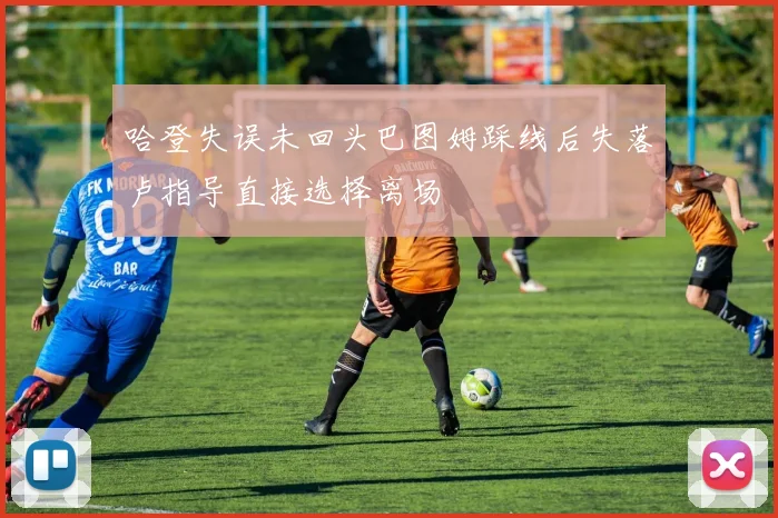 哈登失误未回头巴图姆踩线后失落卢指导直接选择离场