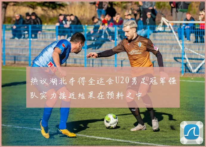 热议湖北夺得全运会U20男足冠军强队实力接近结果在预料之中