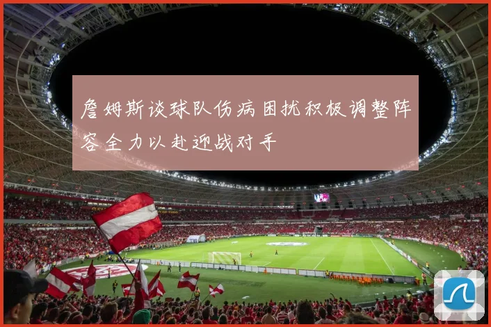 詹姆斯谈球队伤病困扰积极调整阵容全力以赴迎战对手