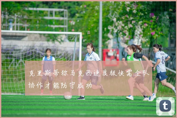 克里斯蒂称马克西速度极快需全队协作才能防守成功