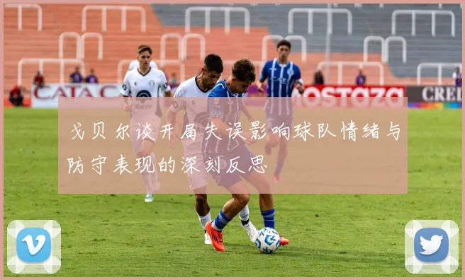 戈贝尔谈开局失误影响球队情绪与防守表现的深刻反思