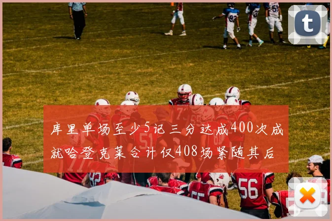库里单场至少5记三分达成400次成就哈登克莱合计仅408场紧随其后