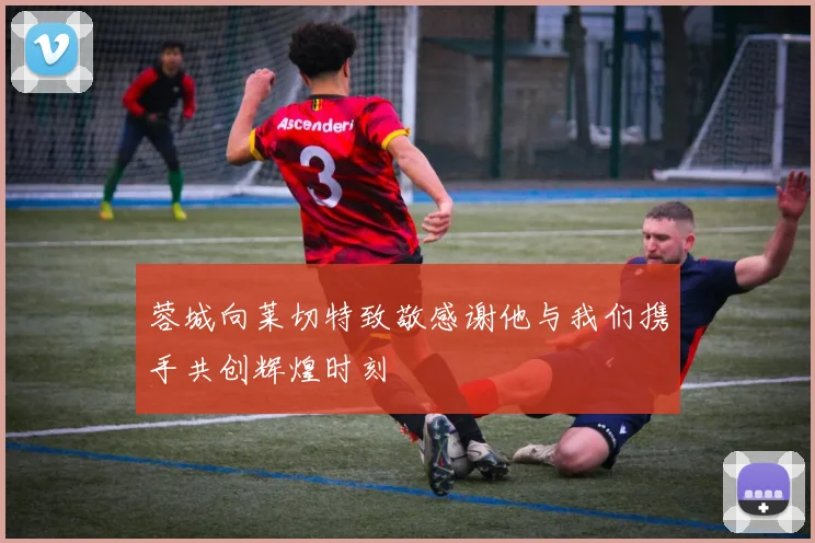 蓉城向莱切特致敬感谢他与我们携手共创辉煌时刻