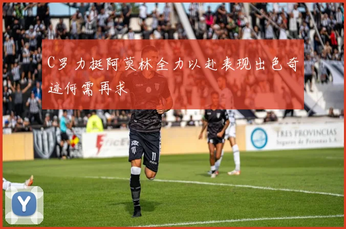 C罗力挺阿莫林全力以赴表现出色奇迹何需再求