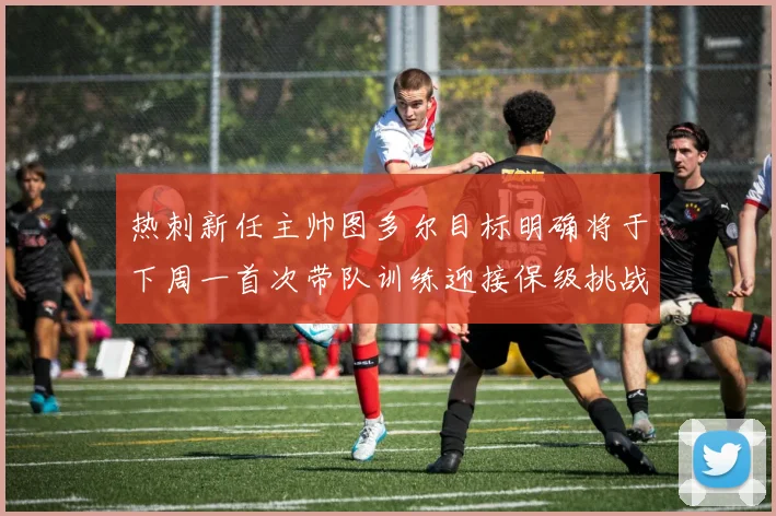 热刺新任主帅图多尔目标明确将于下周一首次带队训练迎接保级挑战