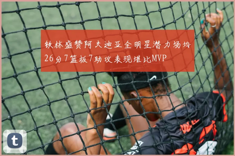 铁林盛赞阿夫迪亚全明星潜力场均26分7篮板7助攻表现堪比MVP