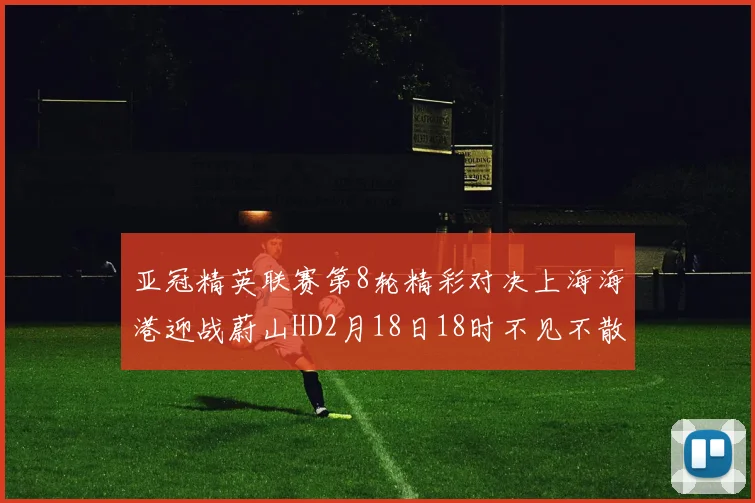 亚冠精英联赛第8轮精彩对决上海海港迎战蔚山HD2月18日18时不见不散