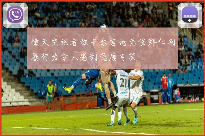 德天空记者称卡尔言论无伤拜仁网暴行为令人感到荒唐可笑