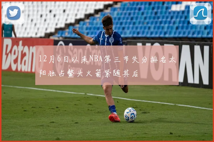 12月6日以来NBA第三节失分排名太阳独占鳌头火箭紧随其后