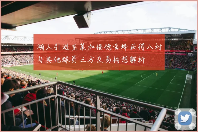 湖人引进克莱加福德黄蜂获得八村与其他球员三方交易构想解析