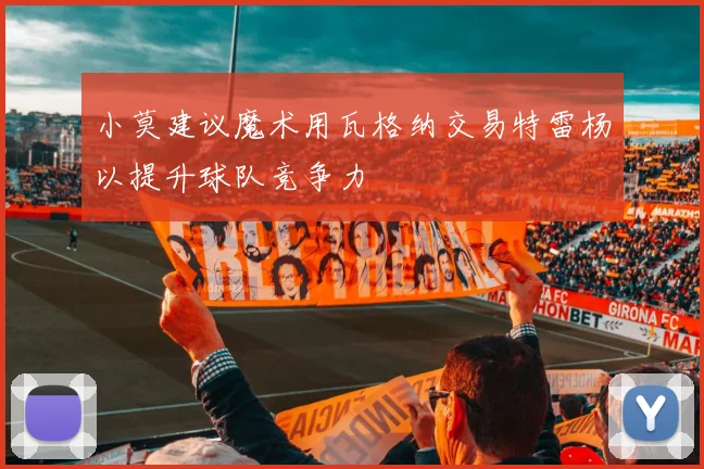 小莫建议魔术用瓦格纳交易特雷杨以提升球队竞争力