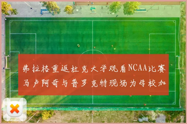 弗拉格重返杜克大学观看NCAA比赛马卢阿奇与普罗克特现场为母校加油助威