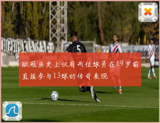 欧冠历史上仅有两位球员在19岁前直接参与13球的传奇表现