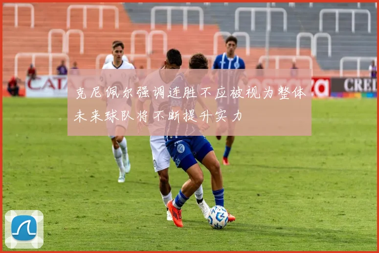 克尼佩尔强调连胜不应被视为整体未来球队将不断提升实力