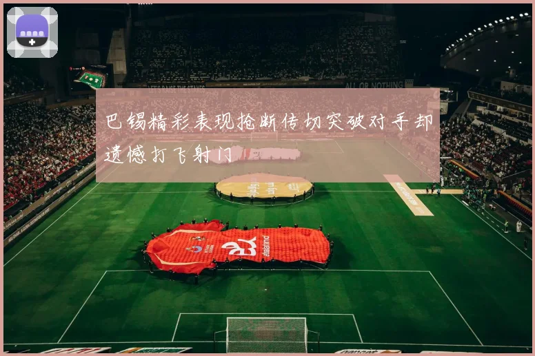 巴锡精彩表现抢断传切突破对手却遗憾打飞射门