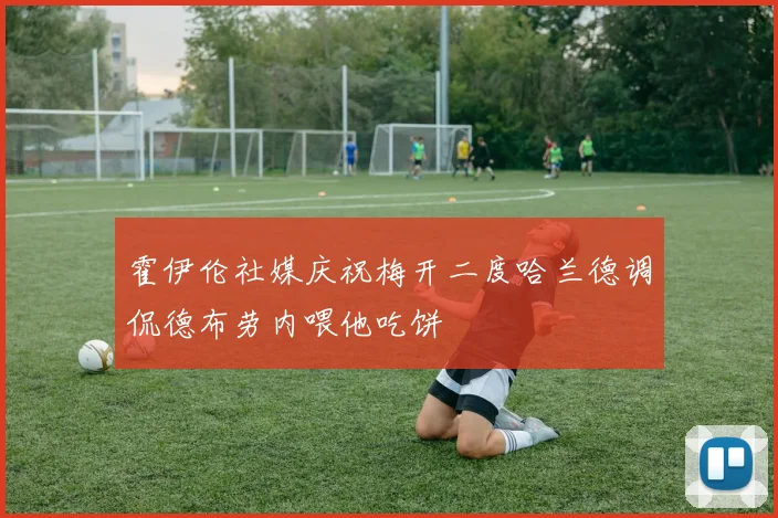 霍伊伦社媒庆祝梅开二度哈兰德调侃德布劳内喂他吃饼
