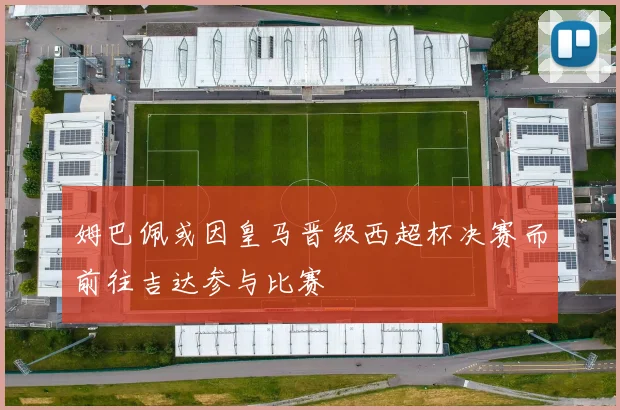 姆巴佩或因皇马晋级西超杯决赛而前往吉达参与比赛
