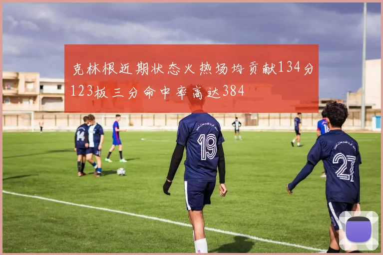 克林根近期状态火热场均贡献134分123板三分命中率高达384