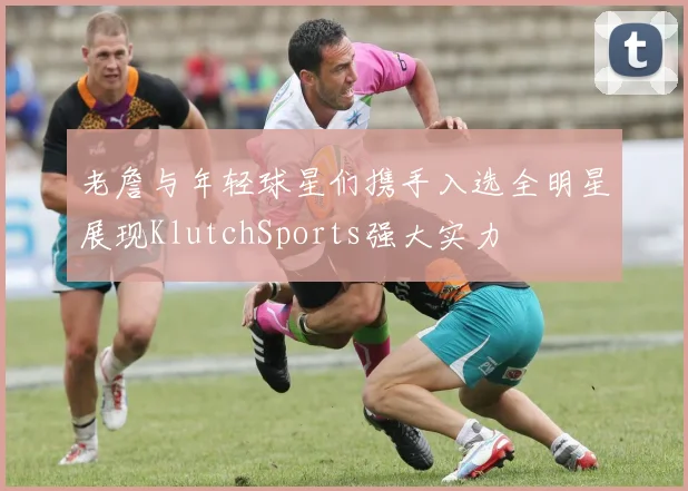 老詹与年轻球星们携手入选全明星展现KlutchSports强大实力