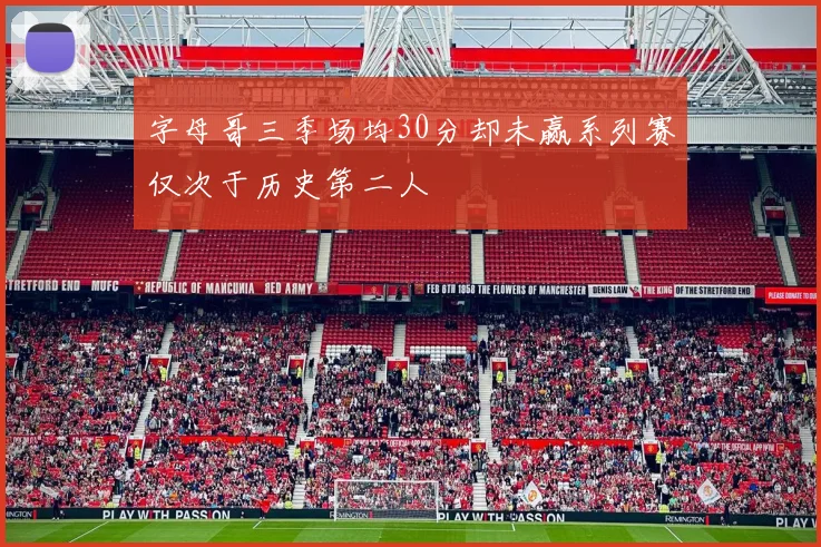 字母哥三季场均30分却未赢系列赛仅次于历史第二人
