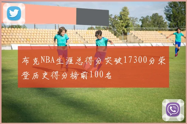 布克NBA生涯总得分突破17300分荣登历史得分榜前100名