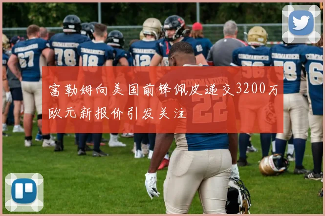 富勒姆向美国前锋佩皮递交3200万欧元新报价引发关注
