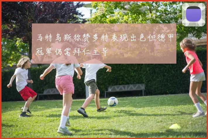 马特乌斯称赞多特表现出色但德甲冠军仍需拜仁主导