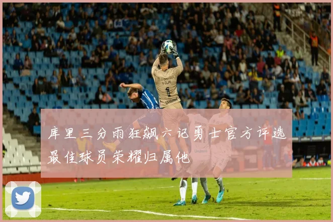 库里三分雨狂飙六记勇士官方评选最佳球员荣耀归属他